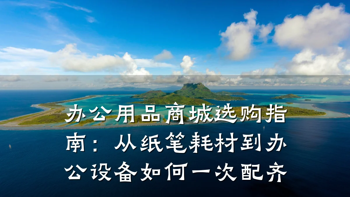 办公用品商城选购指南：从纸笔耗材到办公设备如何一次配齐