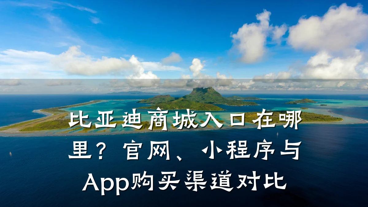 比亚迪商城入口在哪里？官网、小程序与App购买渠道对比