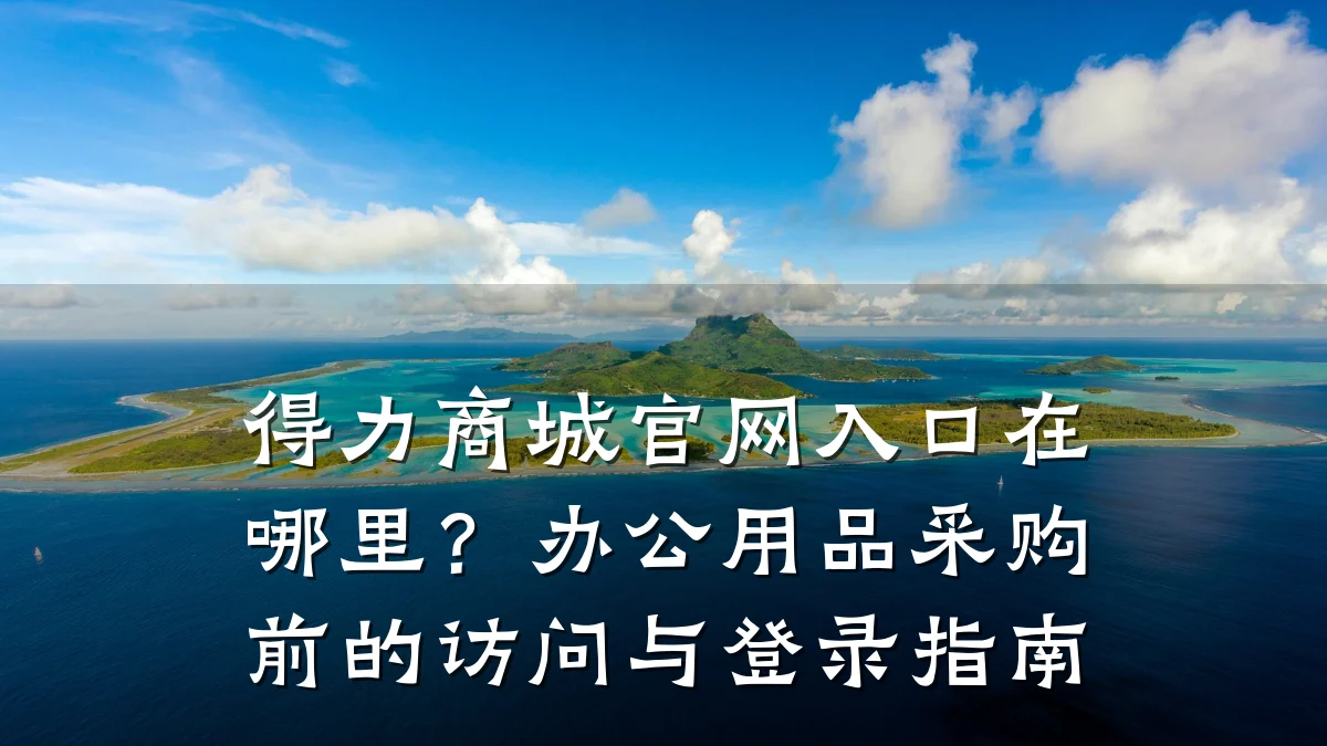 得力商城官网入口在哪里?办公用品采购前的访问与登录指南