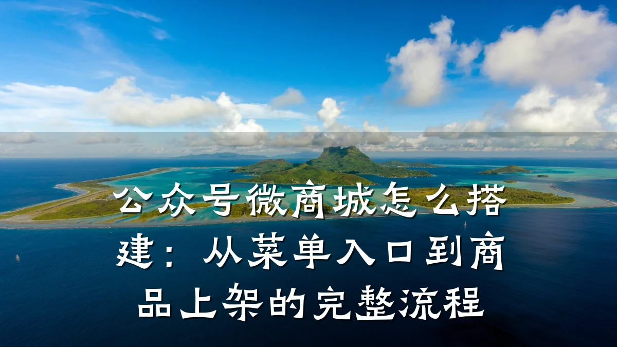 公众号微商城怎么搭建:从菜单入口到商品上架的完整流程