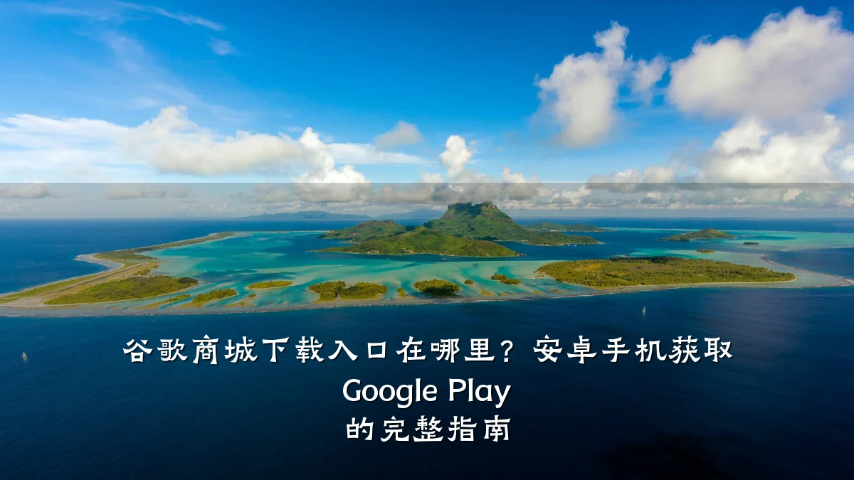 谷歌商城下载入口在哪里？安卓手机获取 Google Play 的完整指南