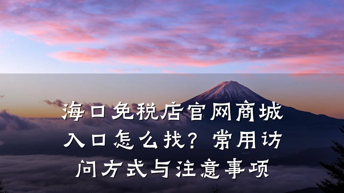 海口免税店官网商城入口怎么找？常用访问方式与注意事项