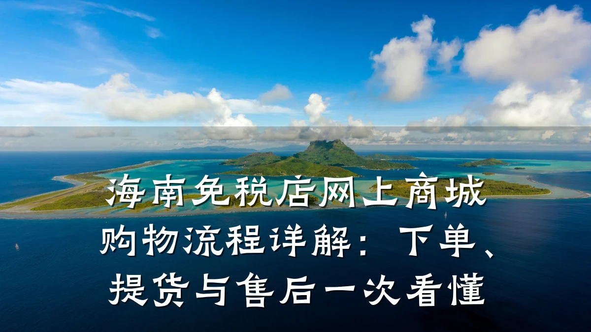 海南免税店网上商城购物流程详解:下单、提货与售后一次看懂