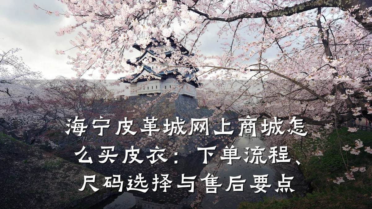 海宁皮革城网上商城怎么买皮衣:下单流程、尺码选择与售后要点