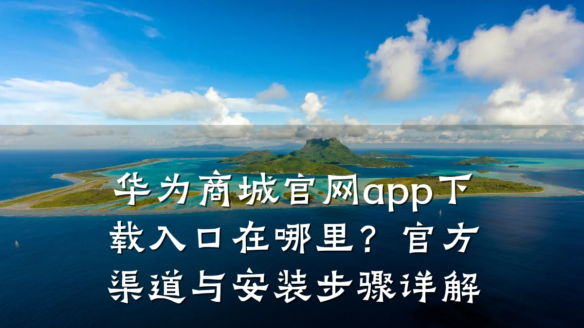 华为商城官网app下载入口在哪里?官方渠道与安装步骤详解