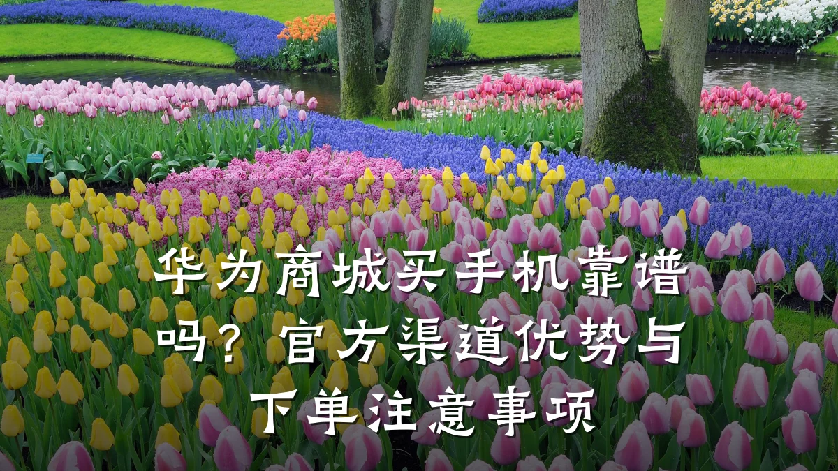 华为商城买手机靠谱吗?官方渠道优势与下单注意事项