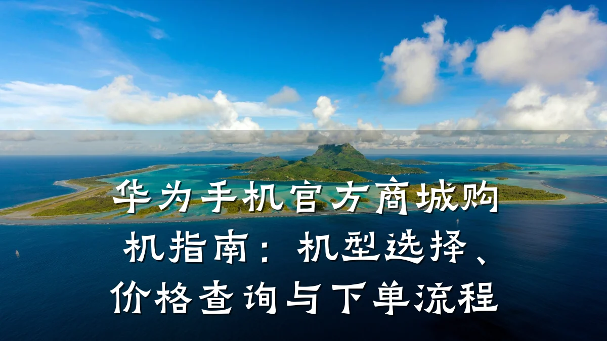 华为手机官方商城购机指南：机型选择、价格查询与下单流程