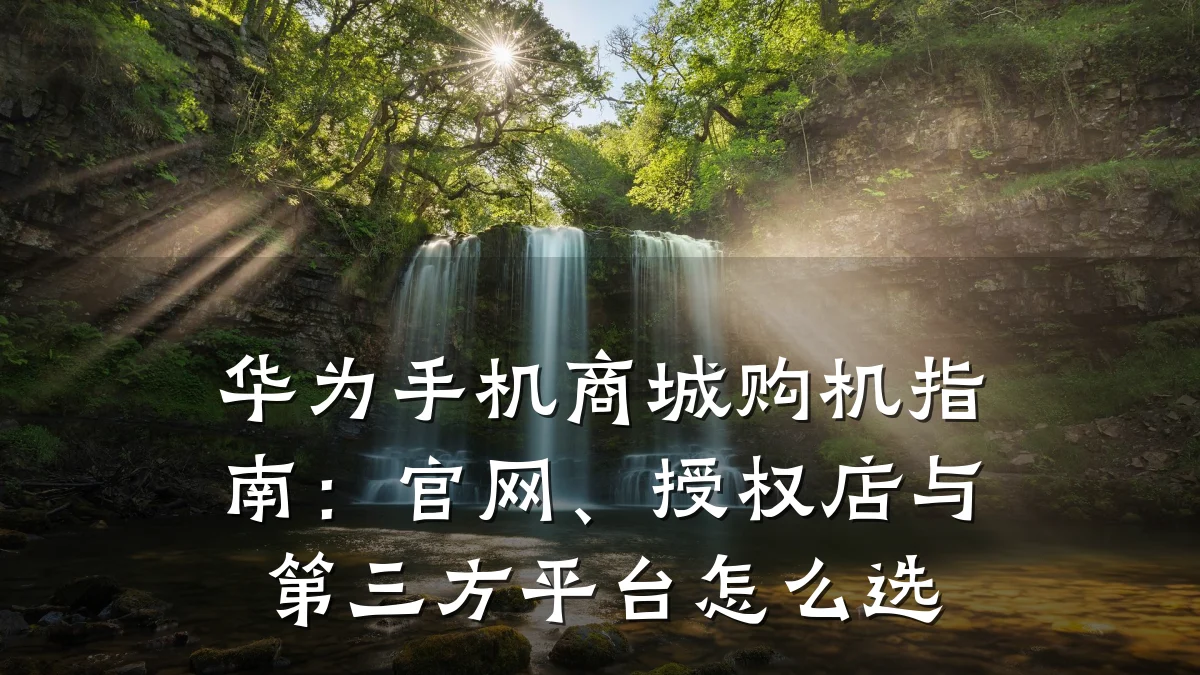 华为手机商城购机指南:官网、授权店与第三方平台怎么选