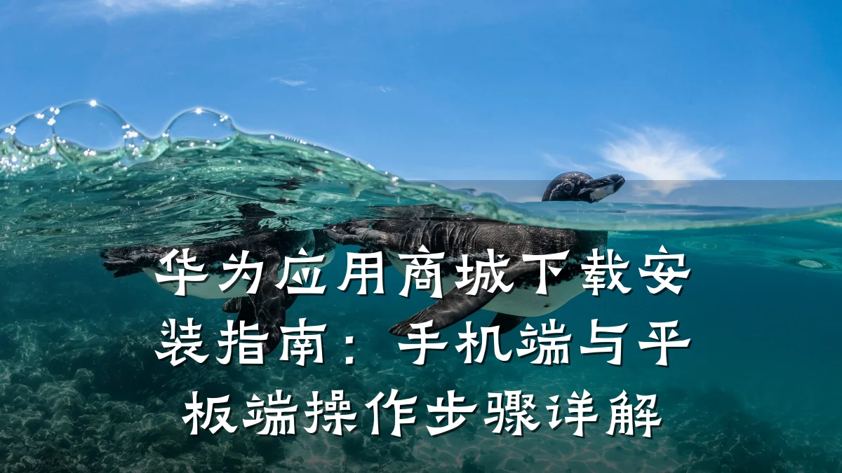 华为应用商城下载安装指南:手机端与平板端操作步骤详解