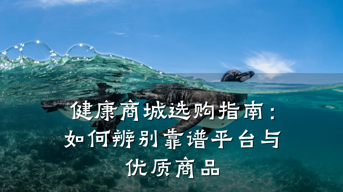 健康商城选购指南:如何辨别靠谱平台与优质商品