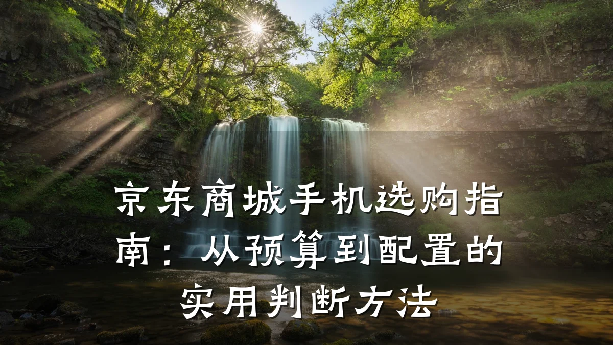 京东商城手机选购指南:从预算到配置的实用判断方法