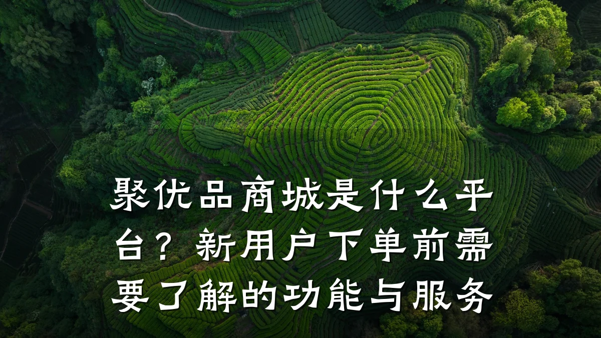 聚优品商城是什么平台?新用户下单前需要了解的功能与服务