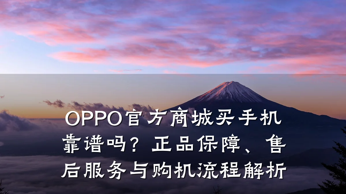OPPO官方商城买手机靠谱吗?正品保障、售后服务与购机流程解析