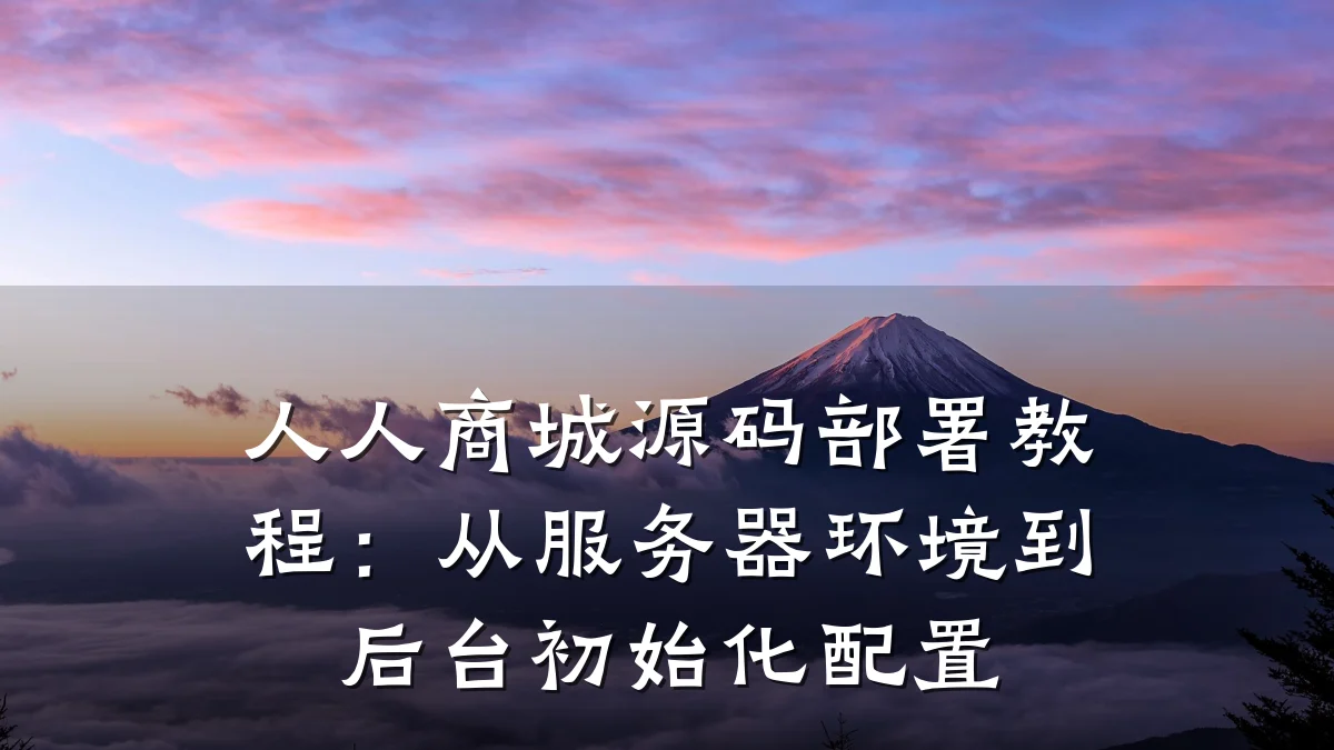 人人商城源码部署教程:从服务器环境到后台初始化配置