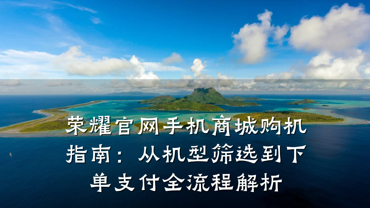 荣耀官网手机商城购机指南:从机型筛选到下单支付全流程解析