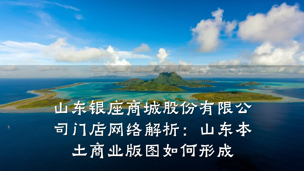 山东银座商城股份有限公司门店网络解析:山东本土商业版图如何形成