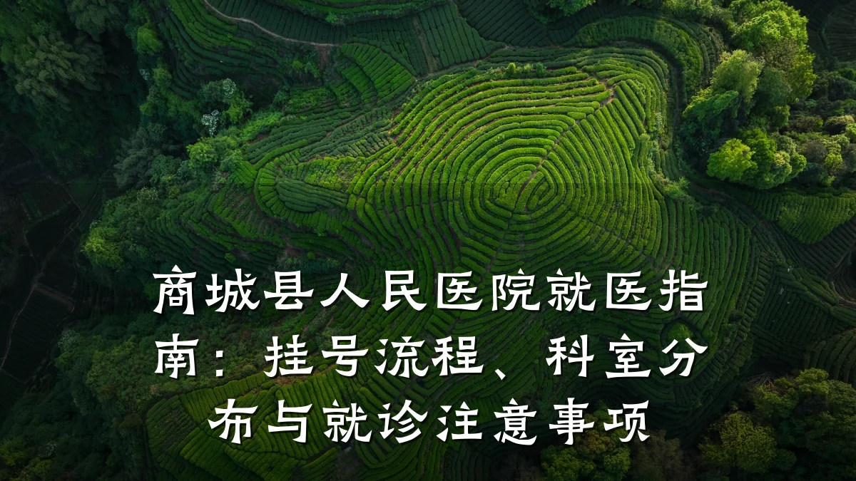 商城县人民医院就医指南:挂号流程、科室分布与就诊注意事项
