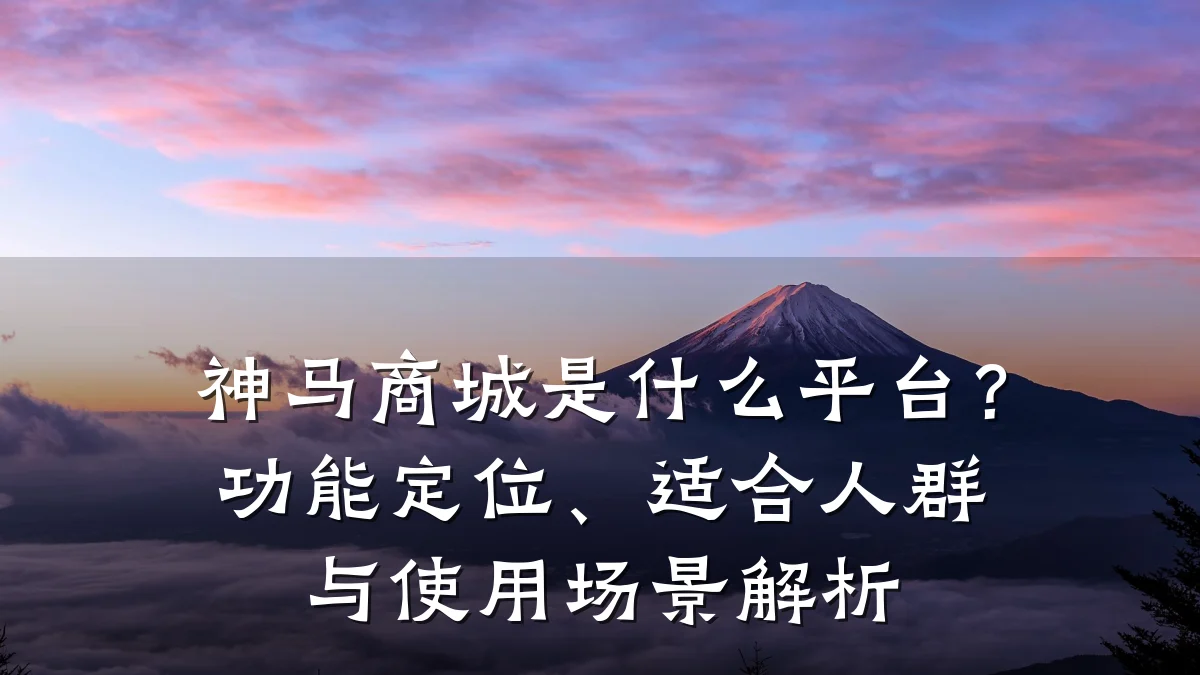 神马商城是什么平台?功能定位、适合人群与使用场景解析