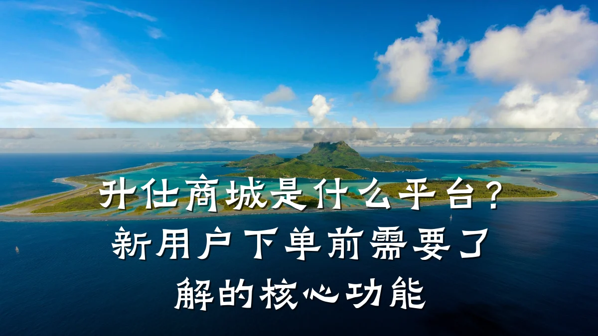 升仕商城是什么平台?新用户下单前需要了解的核心功能