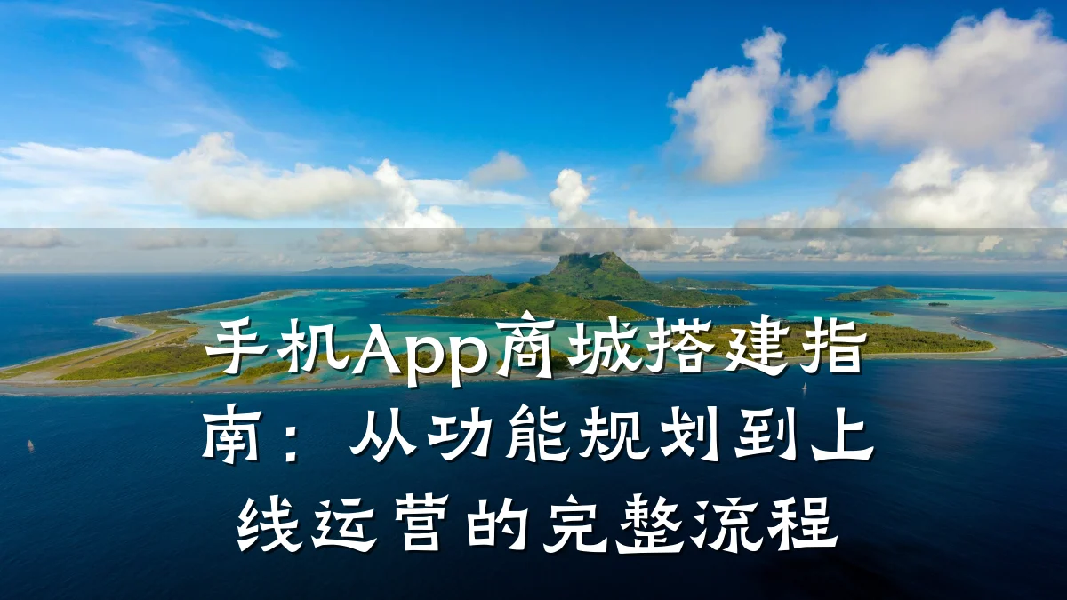 手机App商城搭建指南:从功能规划到上线运营的完整流程