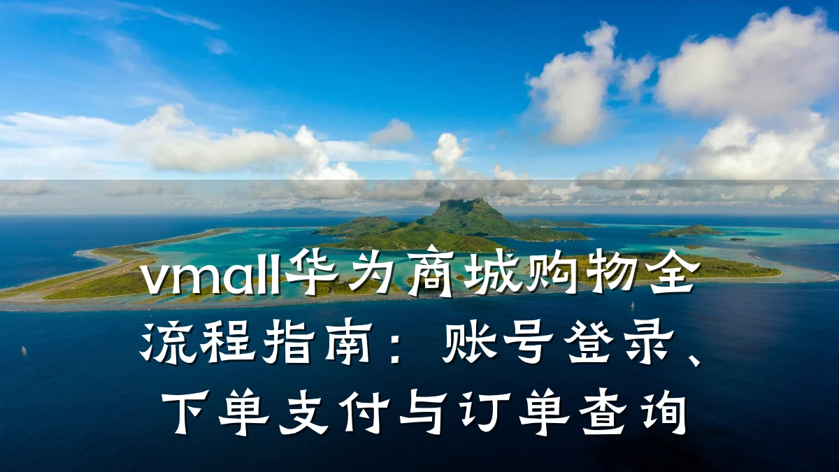 vmall华为商城购物全流程指南:账号登录、下单支付与订单查询