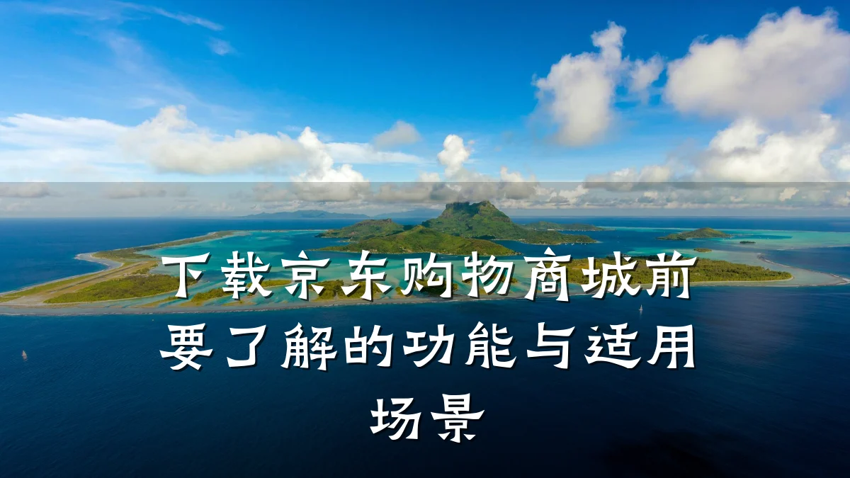 下载京东购物商城前要了解的功能与适用场景