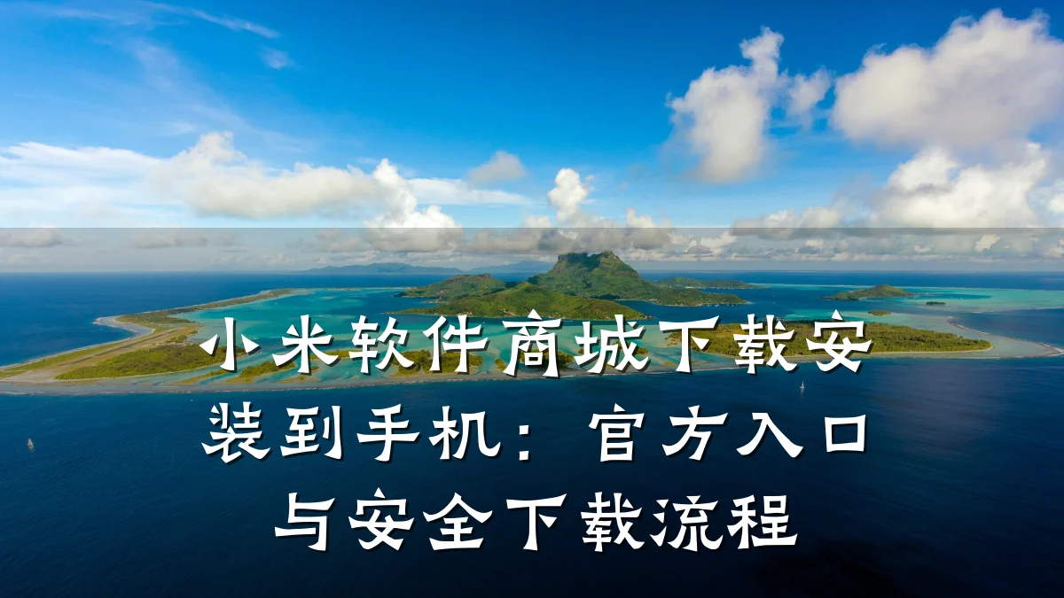 小米软件商城下载安装到手机:官方入口与安全下载流程