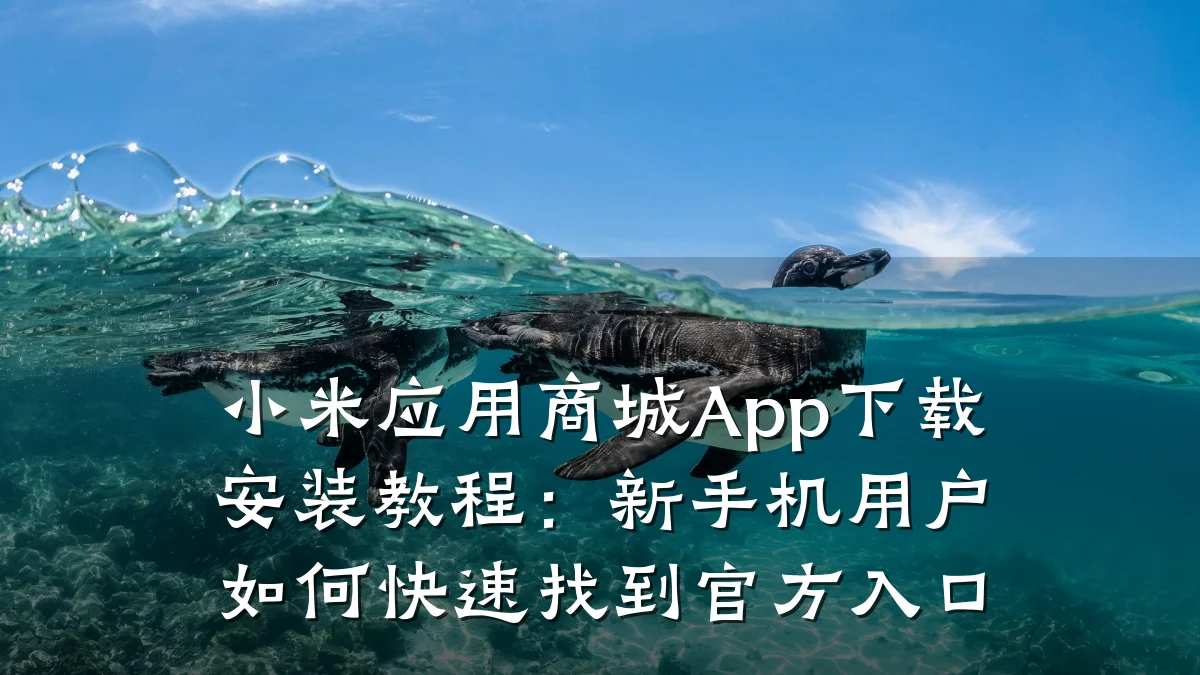 小米应用商城App下载安装教程:新手机用户如何快速找到官方入口