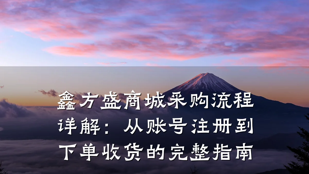 鑫方盛商城采购流程详解:从账号注册到下单收货的完整指南