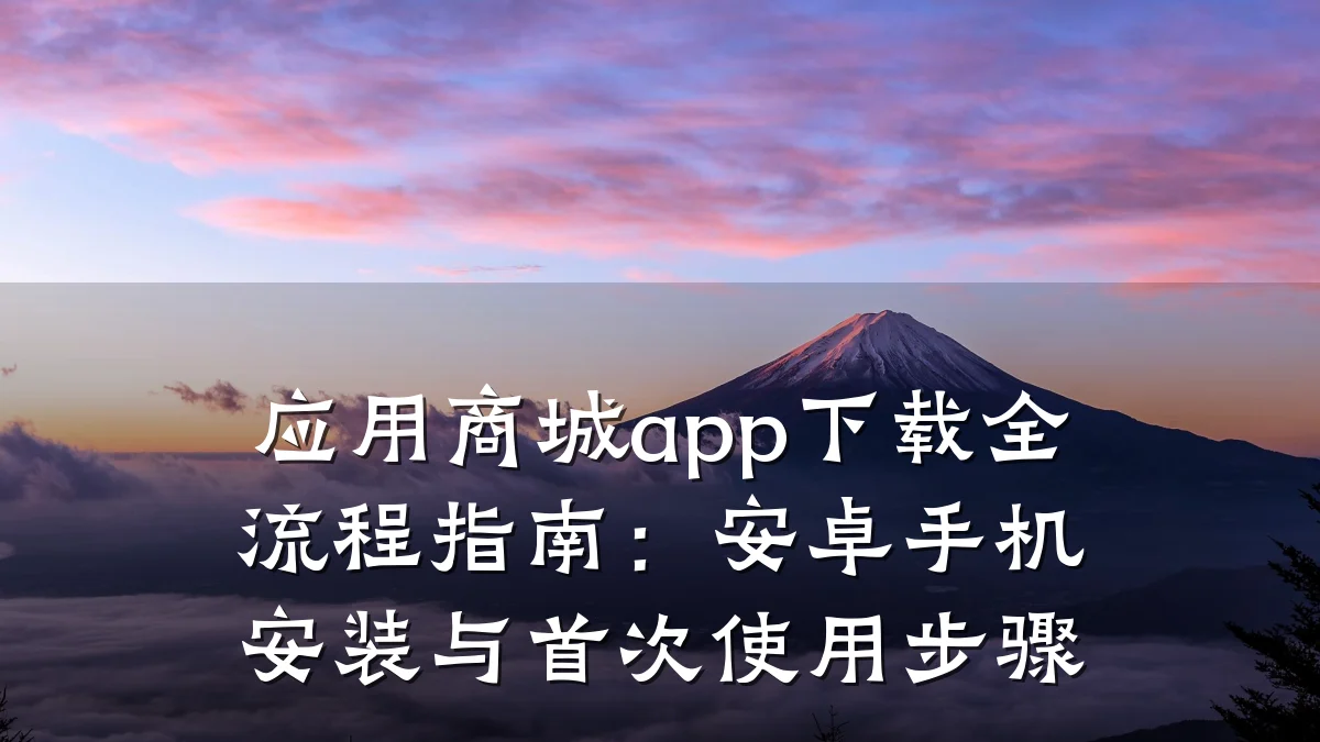 应用商城app下载全流程指南：安卓手机安装与首次使用步骤