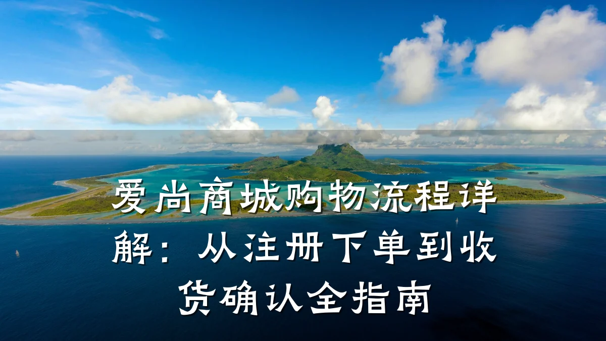 爱尚商城购物流程详解:从注册下单到收货确认全指南