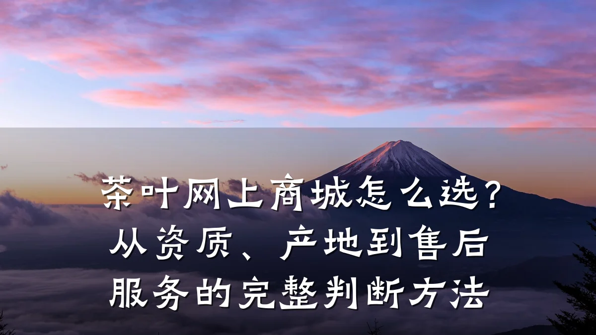 茶叶网上商城怎么选?从资质、产地到售后服务的完整判断方法