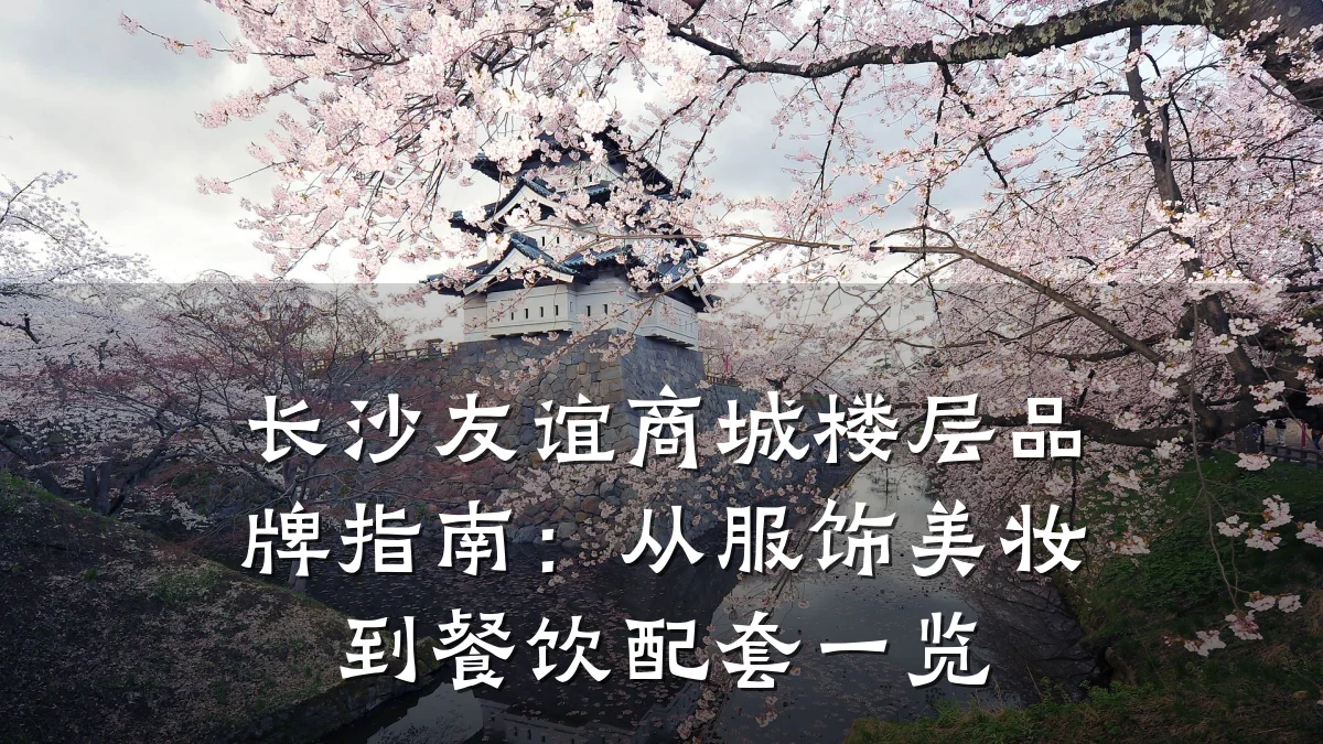 长沙友谊商城楼层品牌指南:从服饰美妆到餐饮配套一览