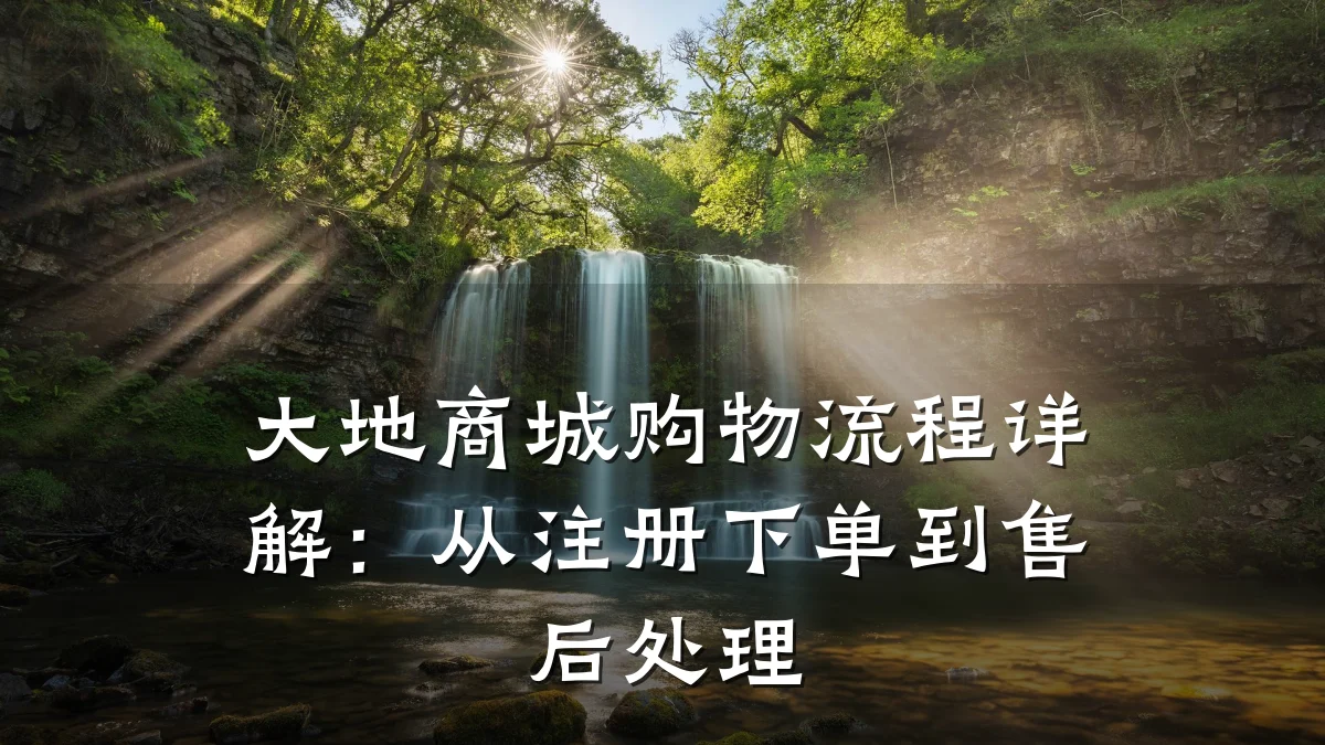 大地商城购物流程详解:从注册下单到售后处理