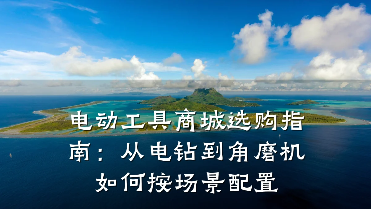 电动工具商城选购指南:从电钻到角磨机如何按场景配置