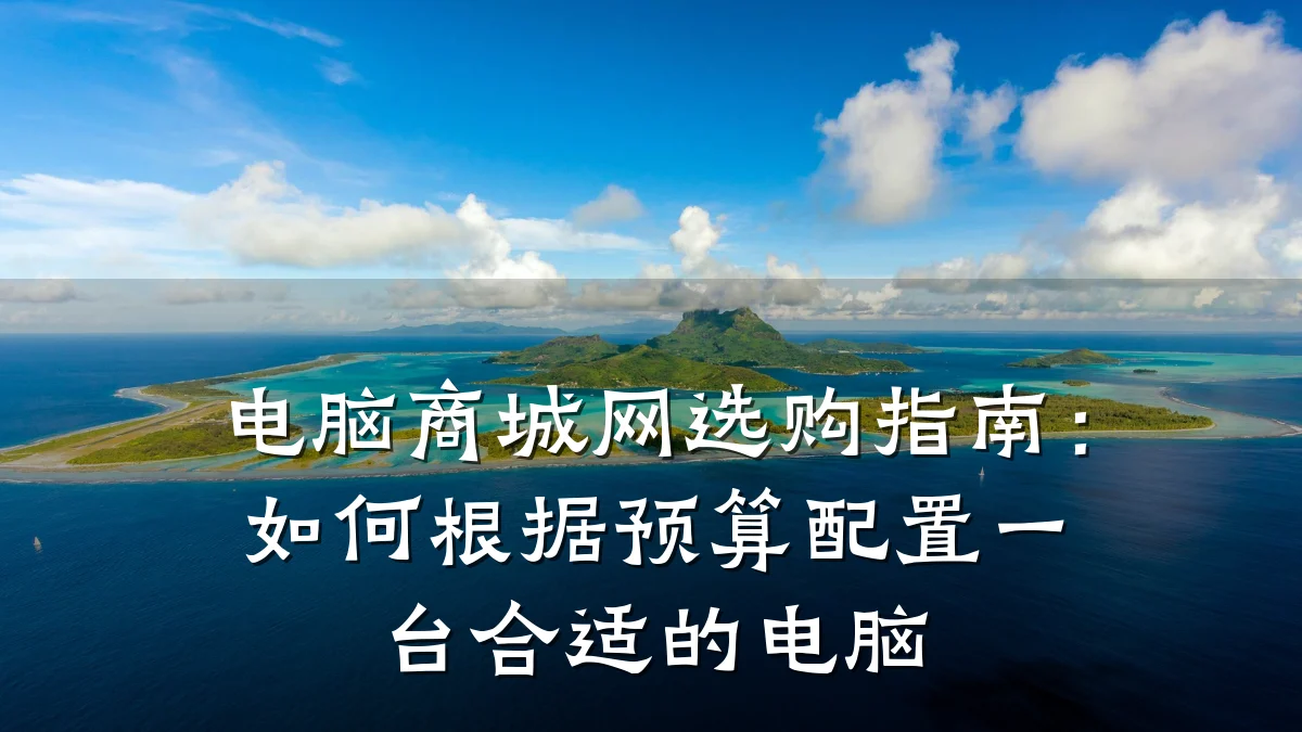电脑商城网选购指南:如何根据预算配置一台合适的电脑