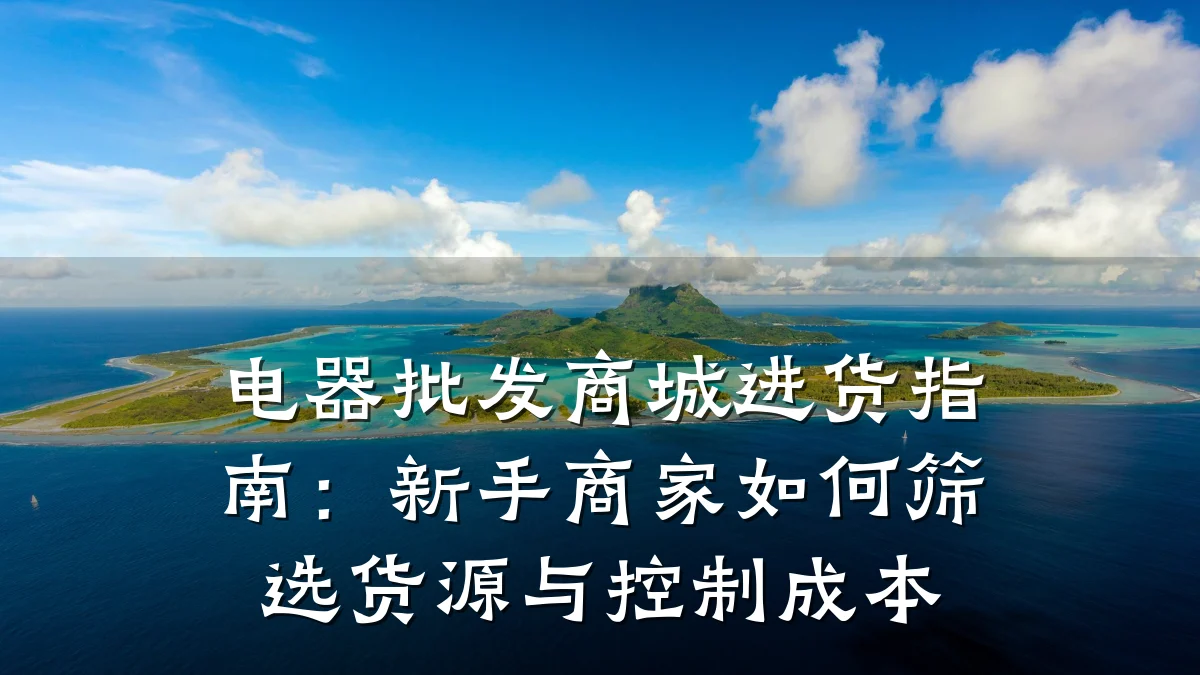 电器批发商城进货指南:新手商家如何筛选货源与控制成本