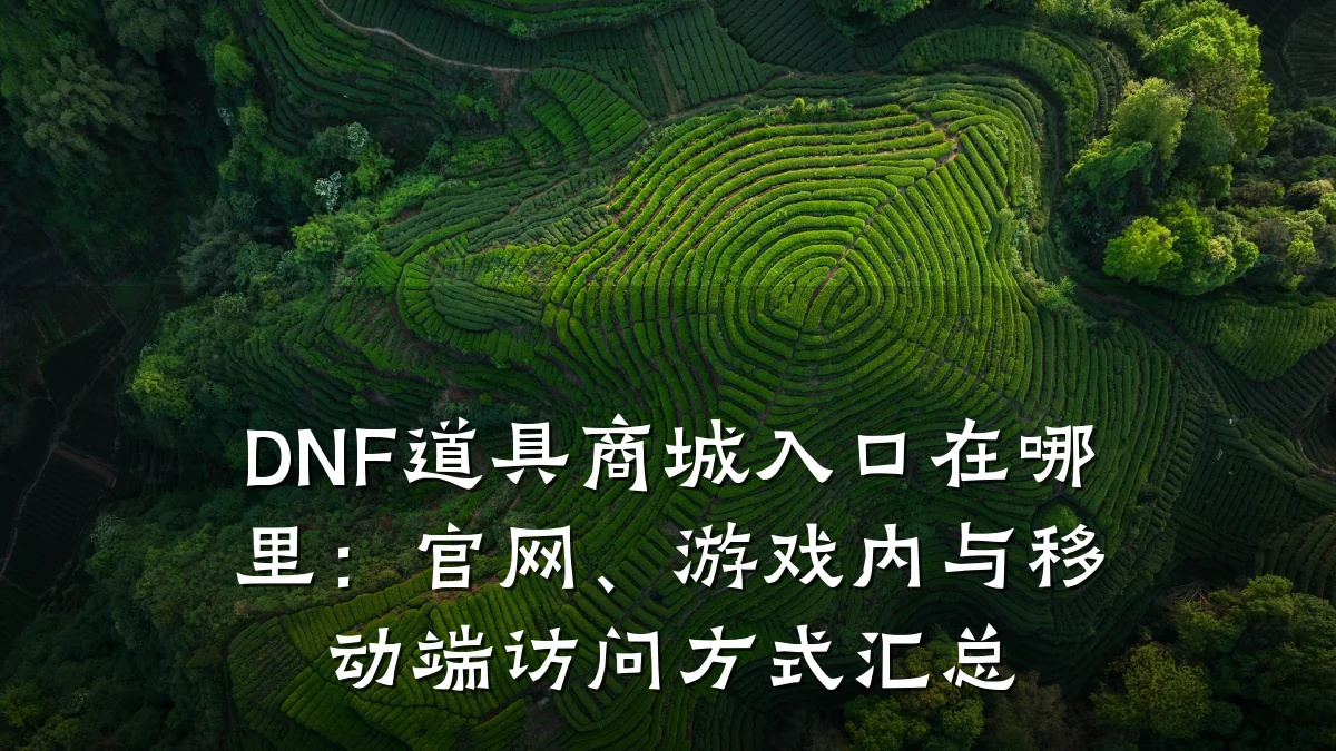 DNF道具商城入口在哪里:官网、游戏内与移动端访问方式汇总