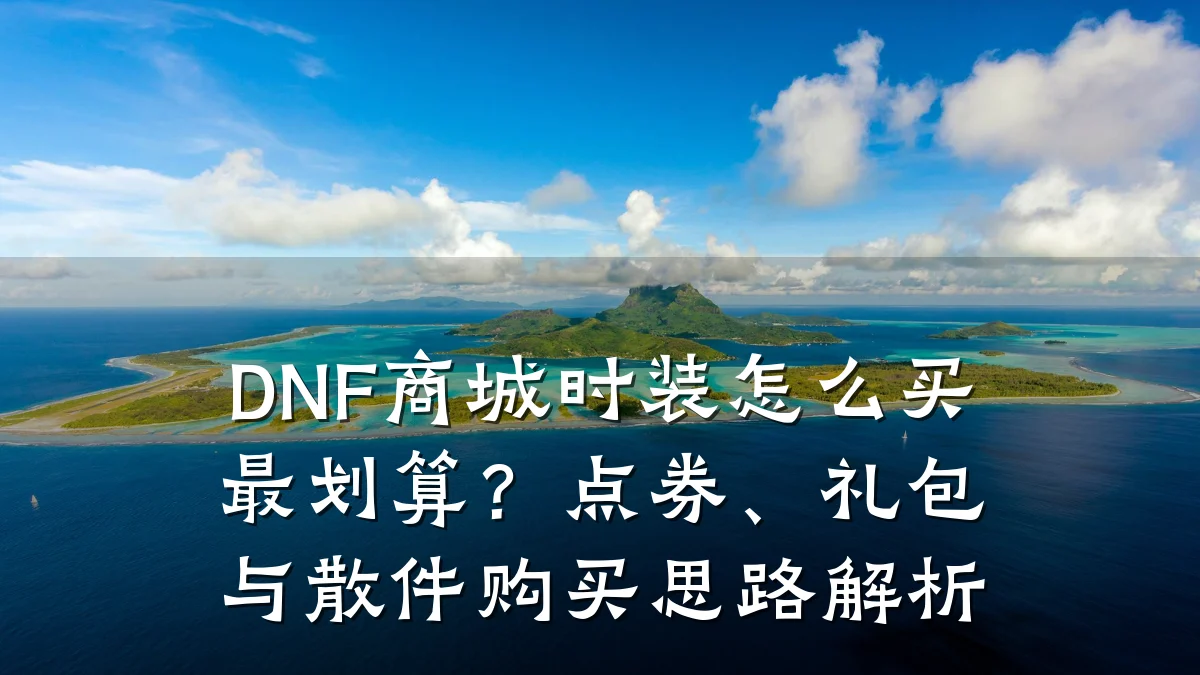 DNF商城时装怎么买最划算？点券、礼包与散件购买思路解析