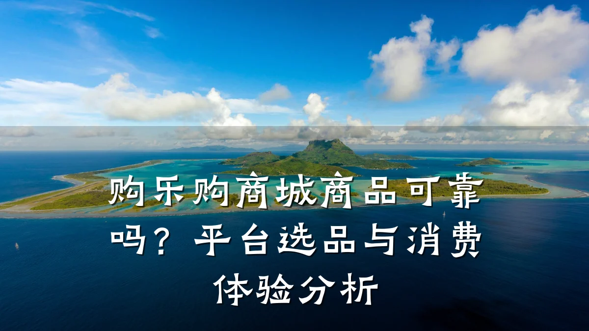 购乐购商城商品可靠吗？平台选品与消费体验分析