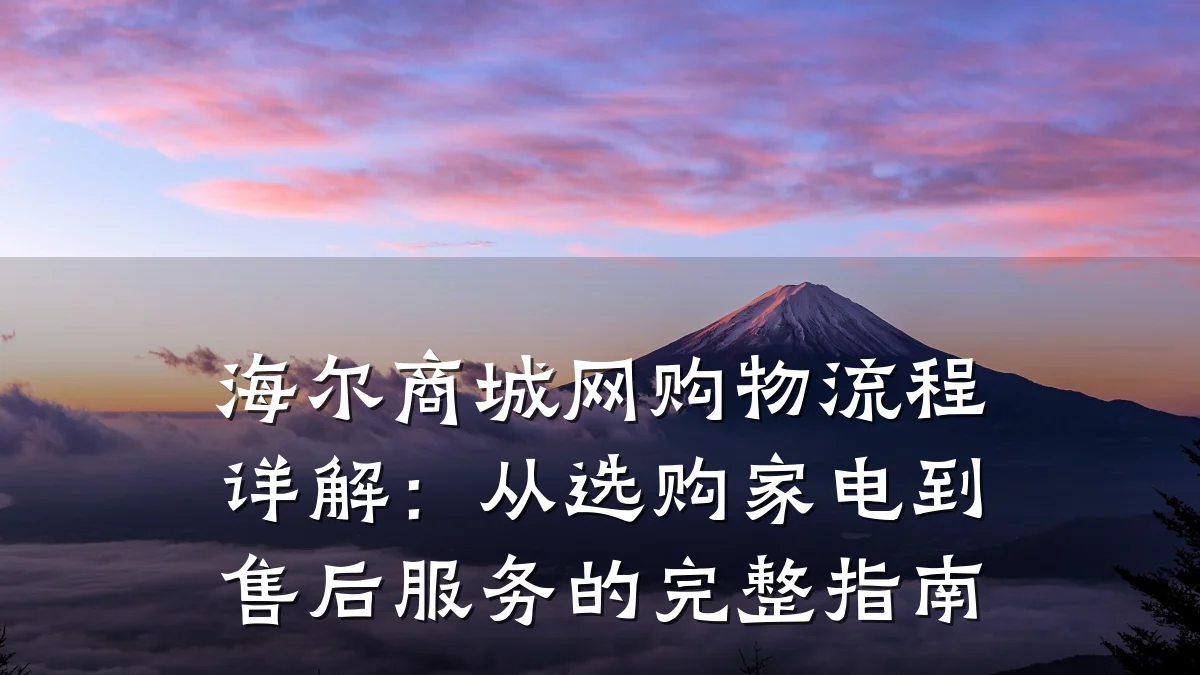 海尔商城网购物流程详解:从选购家电到售后服务的完整指南