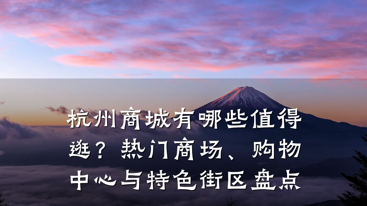 杭州商城有哪些值得逛?热门商场、购物中心与特色街区盘点