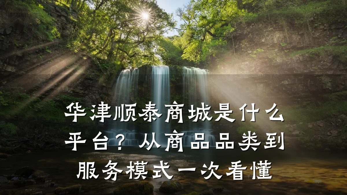 华津顺泰商城是什么平台?从商品品类到服务模式一次看懂