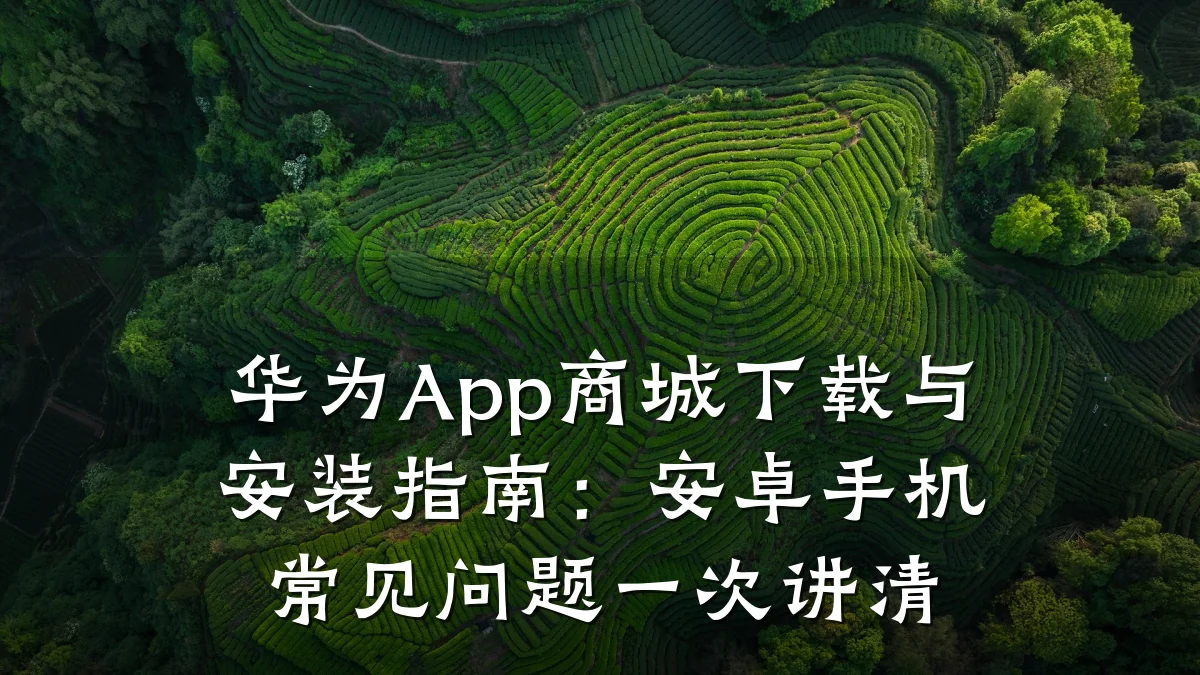 华为App商城下载与安装指南:安卓手机常见问题一次讲清
