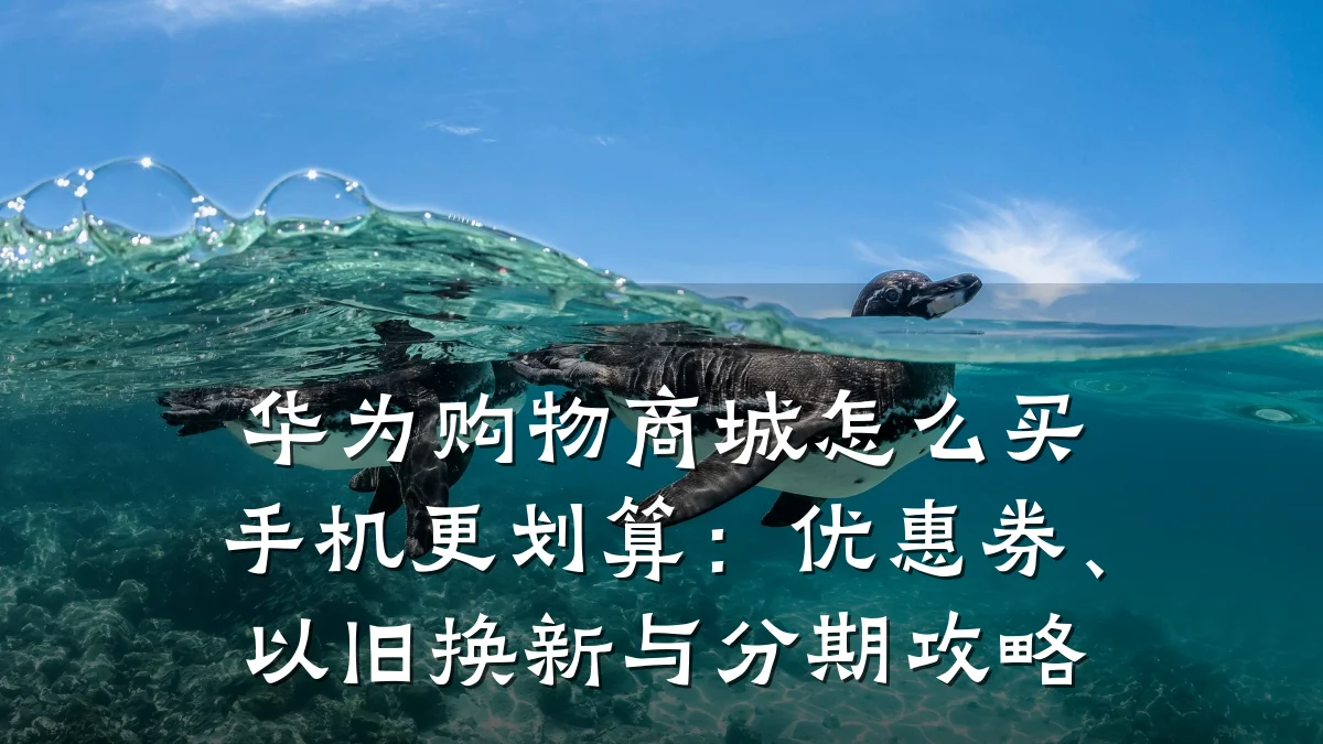华为购物商城怎么买手机更划算:优惠券、以旧换新与分期攻略