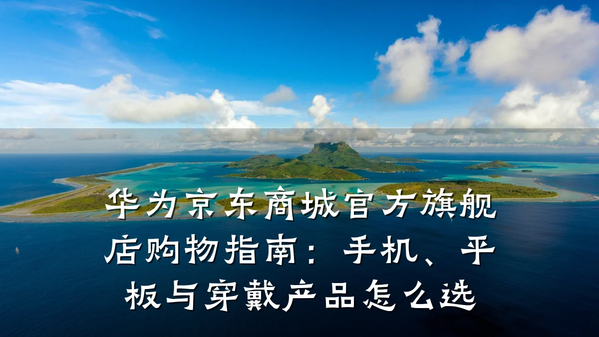 华为京东商城官方旗舰店购物指南:手机、平板与穿戴产品怎么选