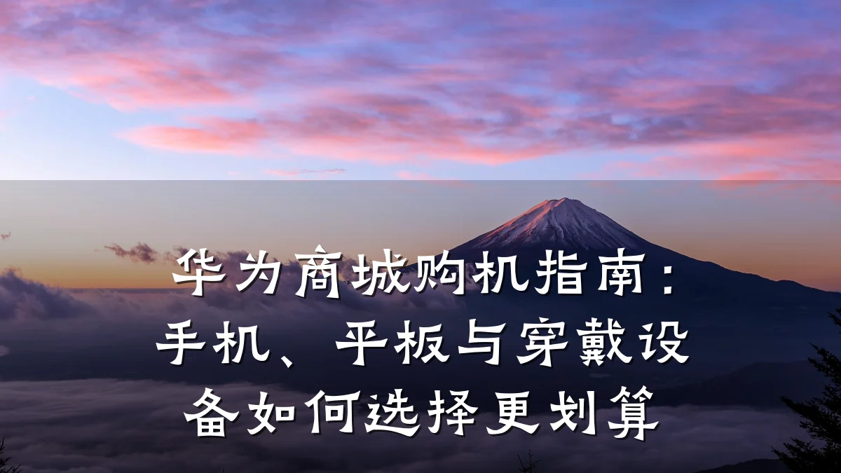 华为商城购机指南:手机、平板与穿戴设备如何选择更划算