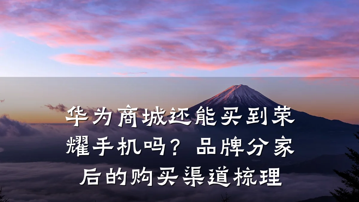 华为商城还能买到荣耀手机吗?品牌分家后的购买渠道梳理