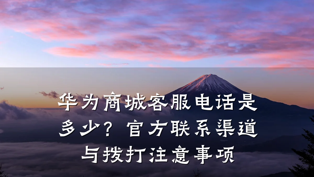 华为商城客服电话是多少？官方联系渠道与拨打注意事项