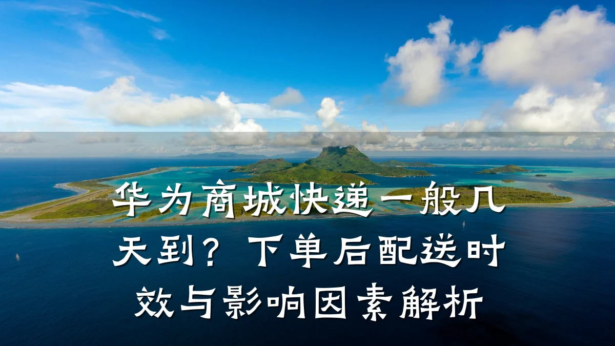 华为商城快递一般几天到?下单后配送时效与影响因素解析